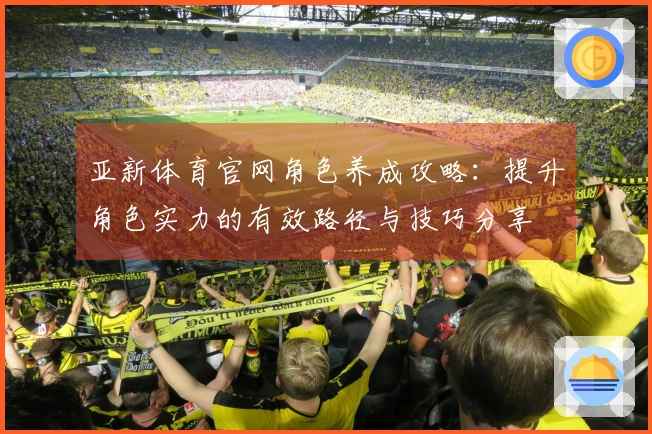 亚新体育官网角色养成攻略：提升角色实力的有效路径与技巧分享