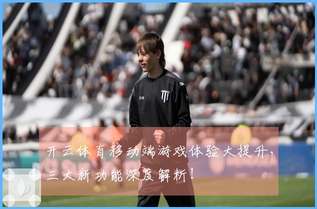 开云体育移动端游戏体验大提升，三大新功能深度解析！