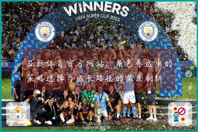 亚新体育官方网站：角色养成中的策略选择与成长路径的深度剖析