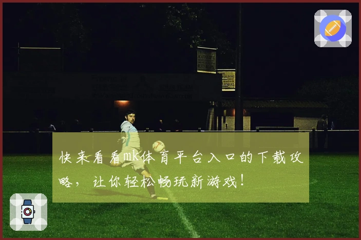快来看看mk体育平台入口的下载攻略，让你轻松畅玩新游戏！
