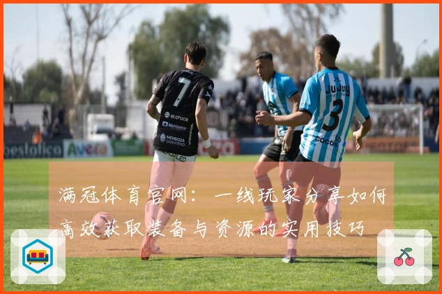 满冠体育官网：一线玩家分享如何高效获取装备与资源的实用技巧