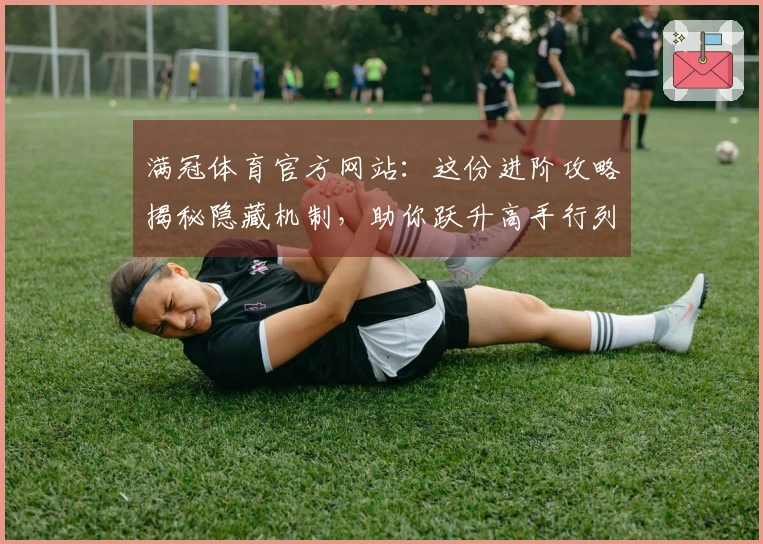 满冠体育官方网站：这份进阶攻略揭秘隐藏机制，助你跃升高手行列