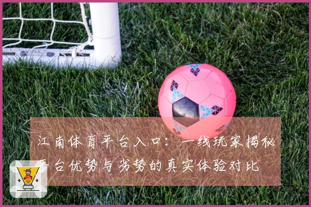 江南体育平台入口：一线玩家揭秘平台优势与劣势的真实体验对比