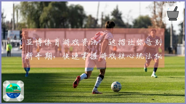 亚博体育游戏资讯：这招让你告别新手期，快速掌握游戏核心玩法秘籍