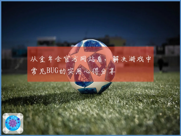 从金年会官方网站看，解决游戏中常见BUG的实用心得分享