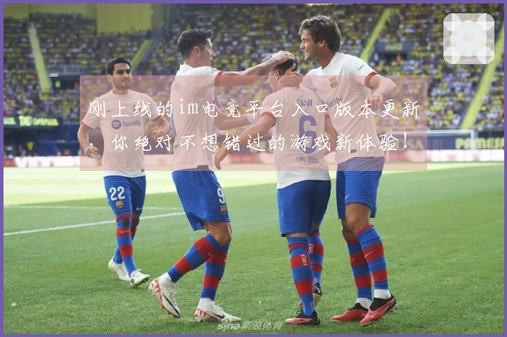 刚上线的im电竞平台入口版本更新，你绝对不想错过的游戏新体验！