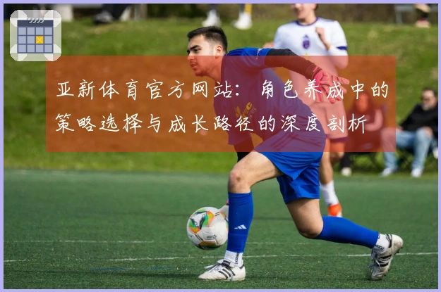 亚新体育官方网站：角色养成中的策略选择与成长路径的深度剖析