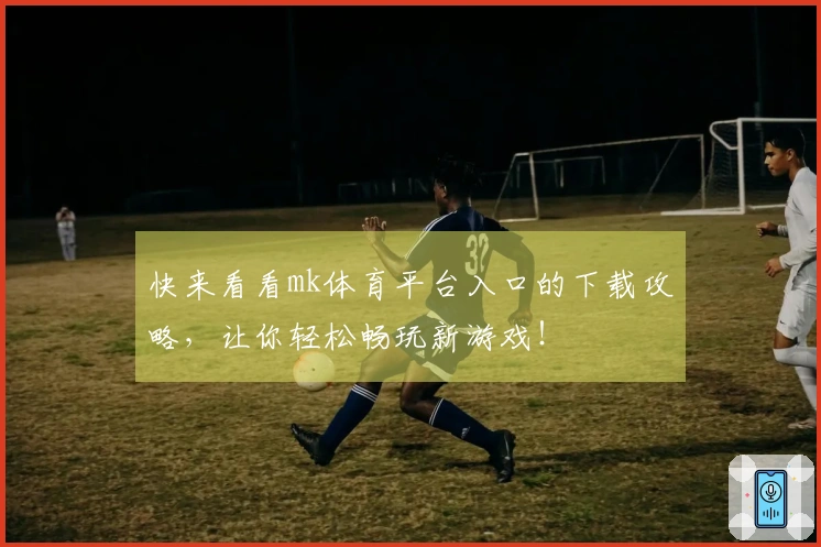 快来看看mk体育平台入口的下载攻略，让你轻松畅玩新游戏！