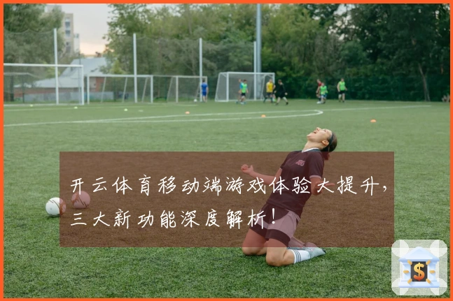 开云体育移动端游戏体验大提升，三大新功能深度解析！