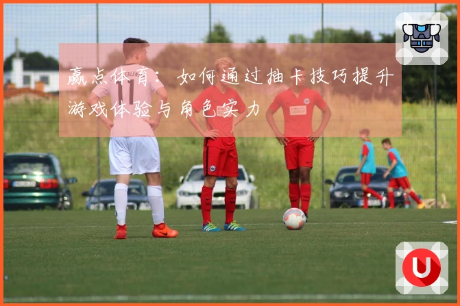 赢点体育：如何通过抽卡技巧提升游戏体验与角色实力