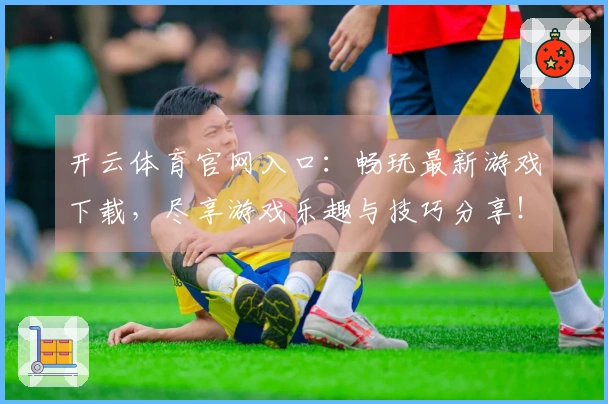 开云体育官网入口：畅玩最新游戏下载，尽享游戏乐趣与技巧分享！