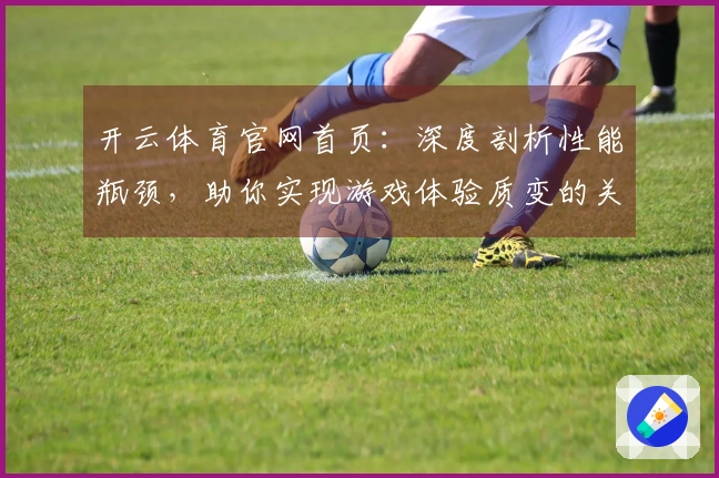 开云体育官网首页：深度剖析性能瓶颈，助你实现游戏体验质变的关键技巧