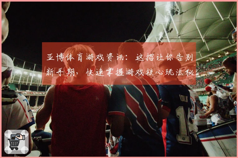 亚博体育游戏资讯：这招让你告别新手期，快速掌握游戏核心玩法秘籍