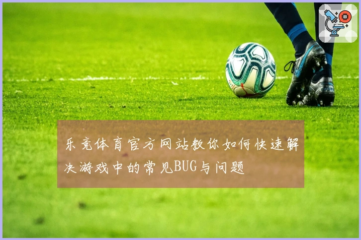乐竞体育官方网站教你如何快速解决游戏中的常见BUG与问题
