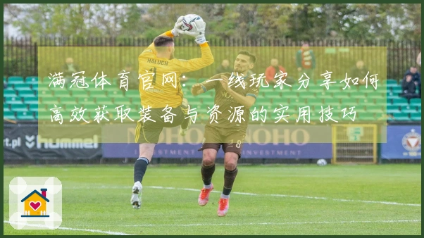 满冠体育官网:一线玩家分享如何高效获取装备与资源的实用技巧