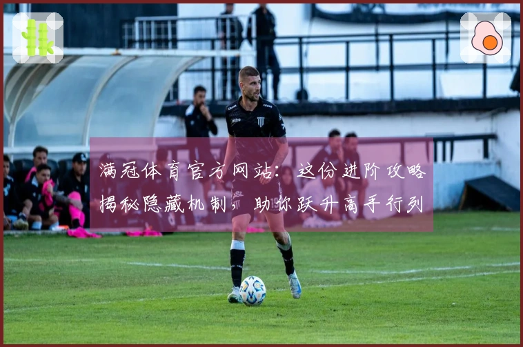 满冠体育官方网站：这份进阶攻略揭秘隐藏机制，助你跃升高手行列