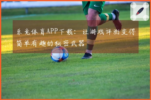 乐竞体育APP下载：让游戏评测变得简单有趣的秘密武器