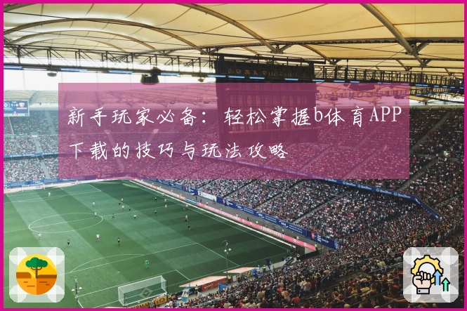新手玩家必备：轻松掌握b体育APP下载的技巧与玩法攻略