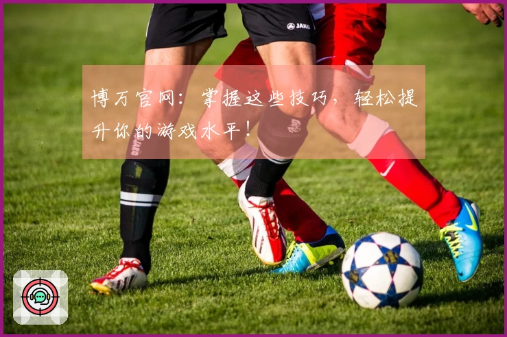 博万官网：掌握这些技巧，轻松提升你的游戏水平！