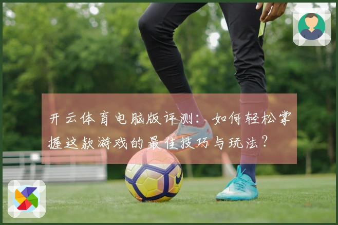 开云体育电脑版评测：如何轻松掌握这款游戏的最佳技巧与玩法？