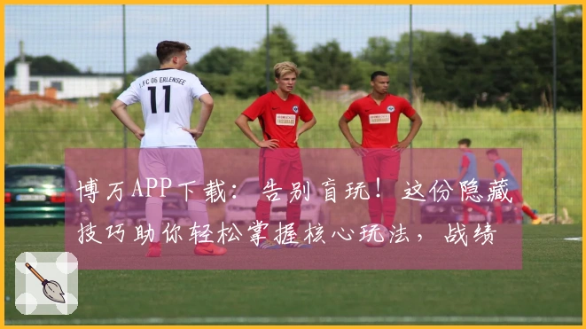 博万APP下载：告别盲玩！这份隐藏技巧助你轻松掌握核心玩法，战绩飙升！