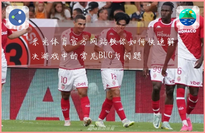 乐竞体育官方网站教你如何快速解决游戏中的常见BUG与问题