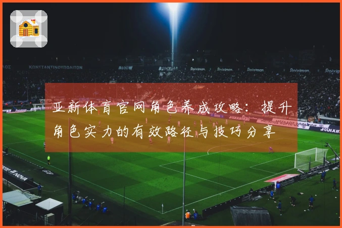 亚新体育官网角色养成攻略：提升角色实力的有效路径与技巧分享