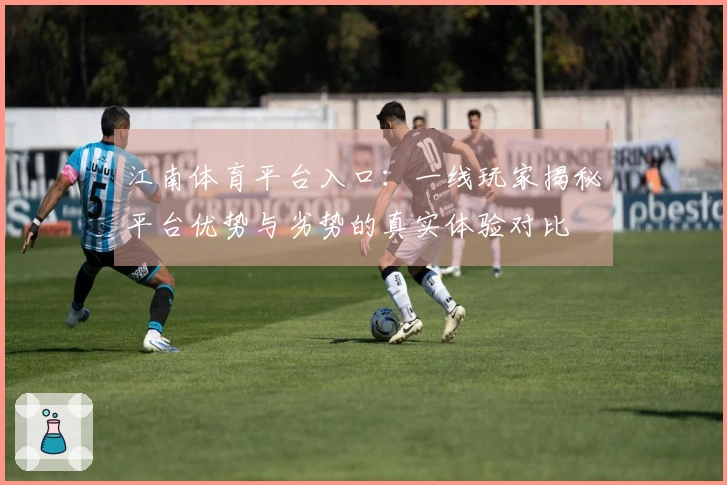 江南体育平台入口：一线玩家揭秘平台优势与劣势的真实体验对比